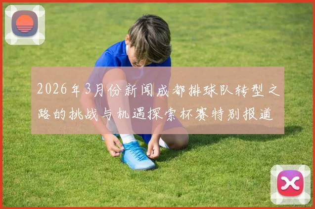 2026年3月份新闻成都排球队转型之路的挑战与机遇探索杯赛特别报道
