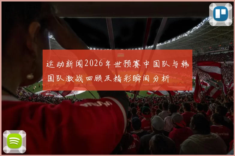 运动新闻2026年世预赛中国队与韩国队激战回顾及精彩瞬间分析