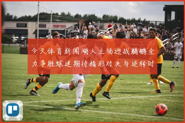 今天体育新闻湖人主场迎战鹈鹕全力争胜球迷期待精彩对决与逆转时刻
