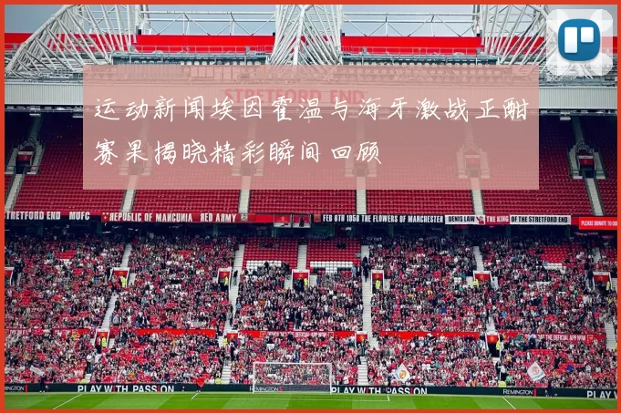 运动新闻埃因霍温与海牙激战正酣赛果揭晓精彩瞬间回顾