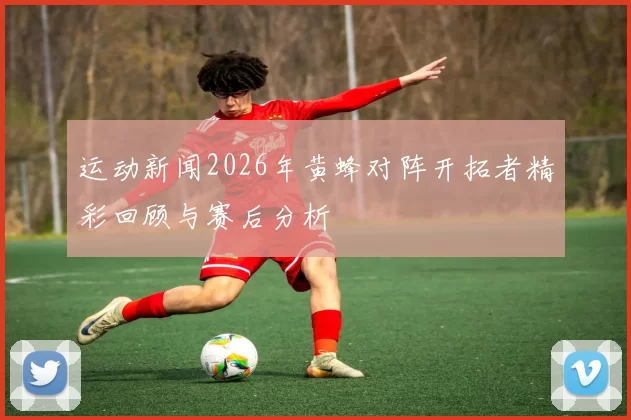 运动新闻2026年黄蜂对阵开拓者精彩回顾与赛后分析