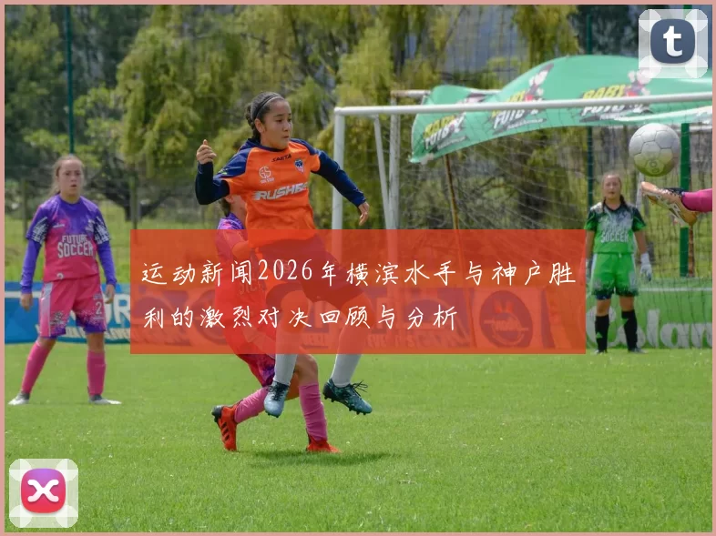运动新闻2026年横滨水手与神户胜利的激烈对决回顾与分析