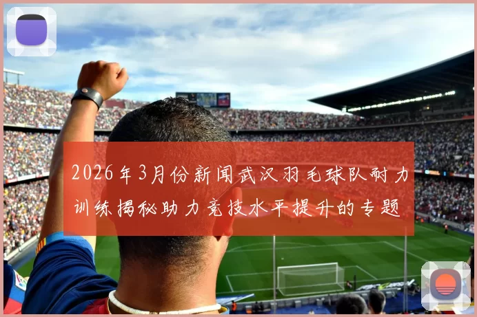 2026年3月份新闻武汉羽毛球队耐力训练揭秘助力竞技水平提升的专题分析