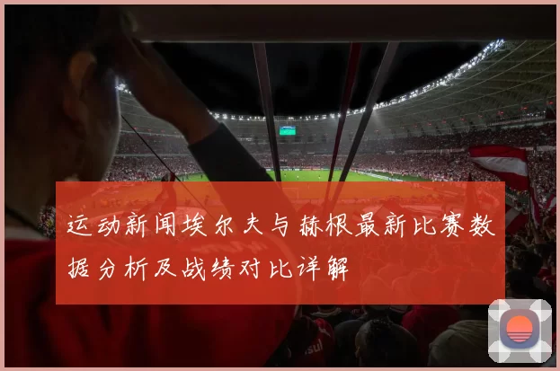 运动新闻埃尔夫与赫根最新比赛数据分析及战绩对比详解